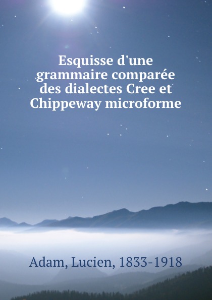 Esquisse d.une grammaire comparee des dialectes Cree et Chippeway microforme