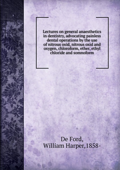 Lectures on general anaesthetics in dentistry, advocating painless dental operations by the use of nitrous oxid, nitrous oxid and oxygen, chloroform, ether, ethyl chloride and somnoform