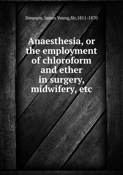 Anaesthesia, or the employment of chloroform and ether in surgery, midwifery, etc.