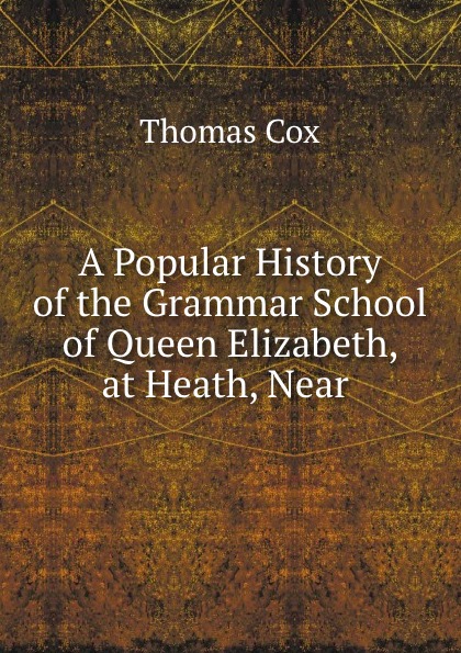 A Popular History of the Grammar School of Queen Elizabeth, at Heath, Near .