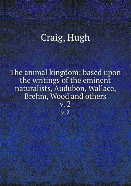 The animal kingdom; based upon the writings of the eminent naturalists, Audubon, Wallace, Brehm, Wood and others. v. 2