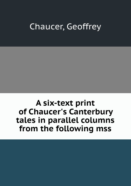 A six-text print of Chaucer.s Canterbury tales in parallel columns from the following mss