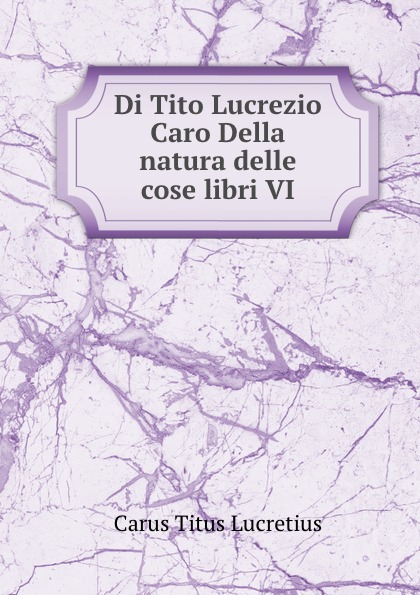 Di Tito Lucrezio Caro Della natura delle cose libri VI