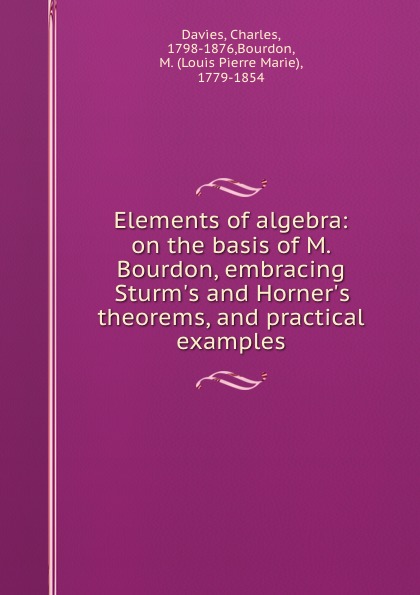 Elements of algebra: on the basis of M. Bourdon, embracing Sturm.s and Horner.s theorems, and practical examples