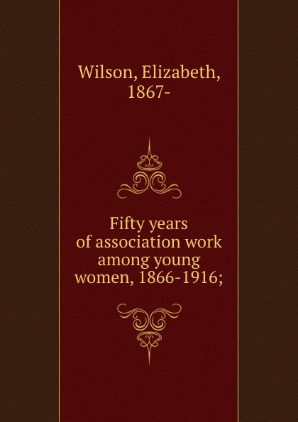 Fifty years of association work among young women, 1866-1916;