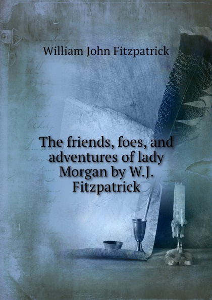 The friends, foes, and adventures of lady Morgan by W.J. Fitzpatrick