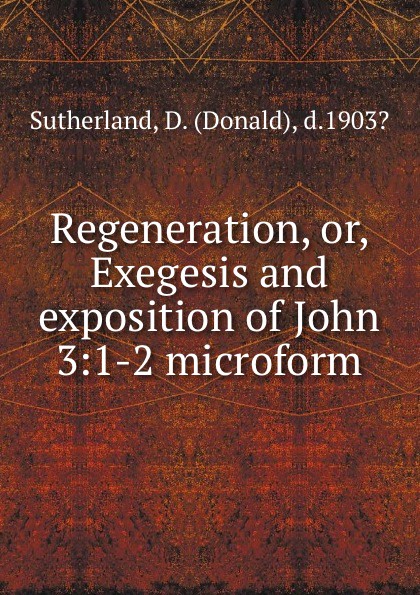 Regeneration, or, Exegesis and exposition of John 3:1-2 microform