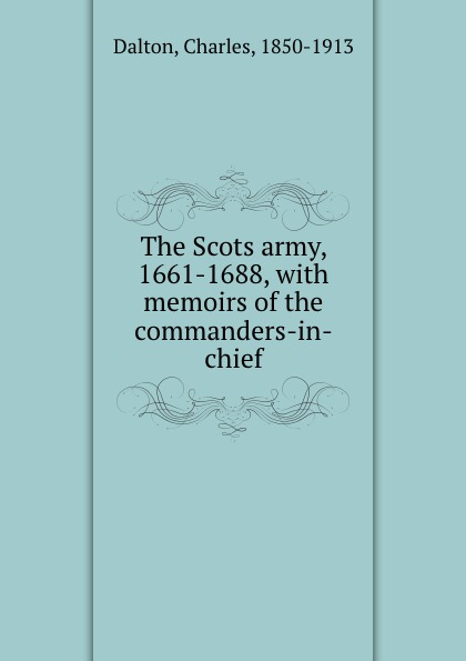 The Scots army, 1661-1688, with memoirs of the commanders-in-chief