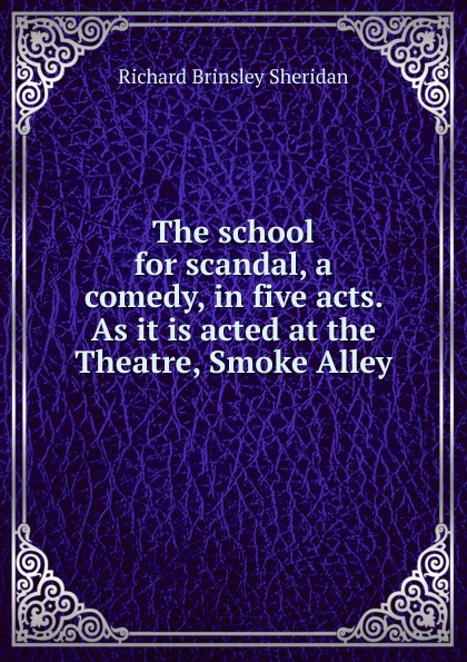 The school for scandal, a comedy, in five acts. As it is acted at the Theatre, Smoke Alley