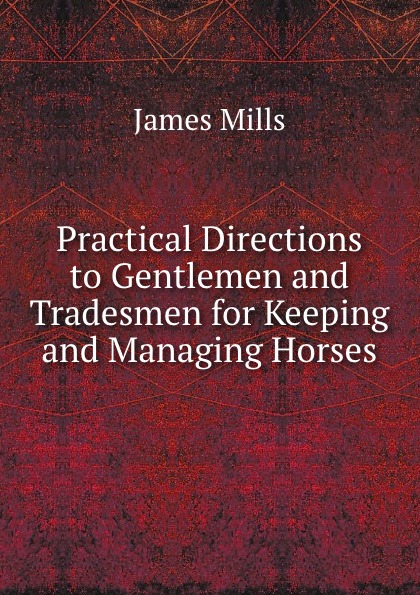 Practical Directions to Gentlemen and Tradesmen for Keeping and Managing Horses
