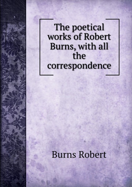 The poetical works of Robert Burns, with all the correspondence