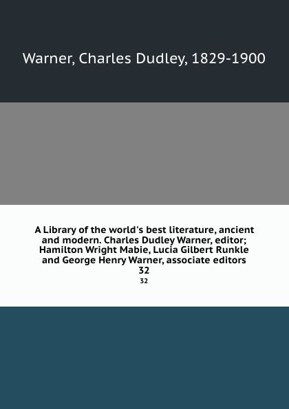 A Library of the world.s best literature, ancient and modern. Charles Dudley Warner, editor; Hamilton Wright Mabie, Lucia Gilbert Runkle and George Henry Warner, associate editors. 32