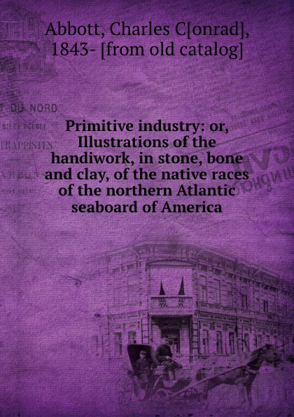 Primitive industry: or, Illustrations of the handiwork, in stone, bone and clay, of the native races of the northern Atlantic seaboard of America