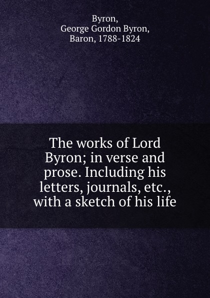 The works of Lord Byron; in verse and prose. Including his letters, journals, etc., with a sketch of his life