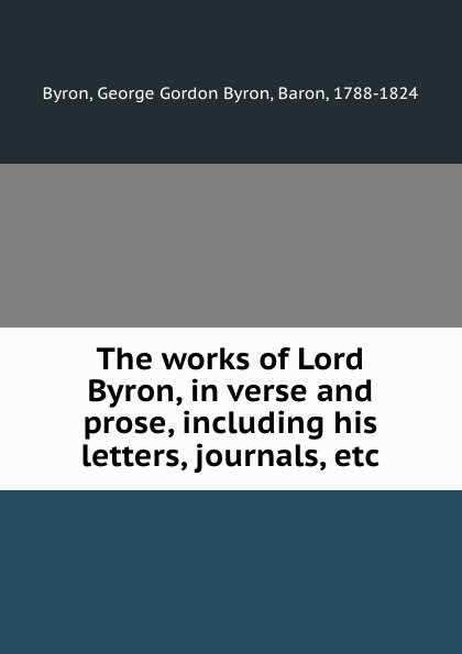 The works of Lord Byron, in verse and prose, including his letters, journals, etc