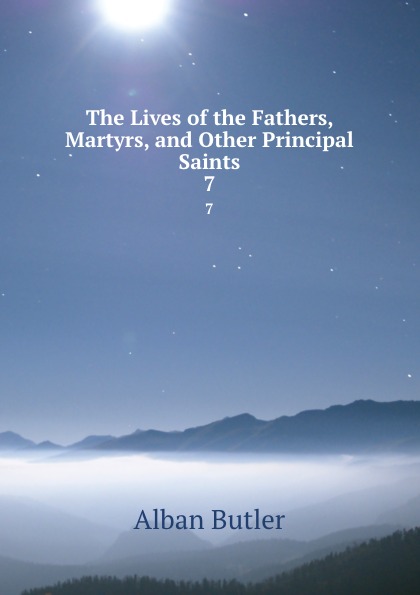 The Lives of the Fathers, Martyrs, and Other Principal Saints. 7