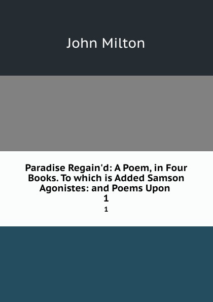 Paradise Regain.d: A Poem, in Four Books. To which is Added Samson Agonistes: and Poems Upon . 1