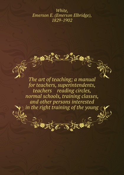 The art of teaching; a manual for teachers, superintendents, teachers    reading circles, normal schools, training classes, and other persons interested in the right training of the young