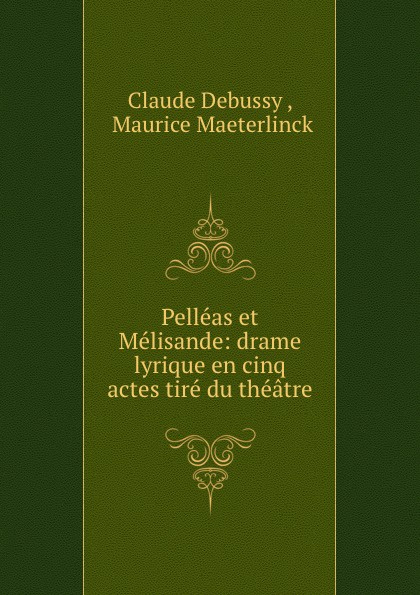 Pelleas et Melisande: drame lyrique en cinq actes tire du theatre