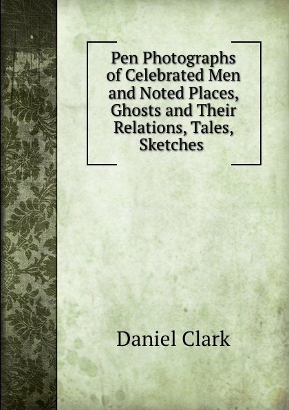 Pen Photographs of Celebrated Men and Noted Places, Ghosts and Their Relations, Tales, Sketches .