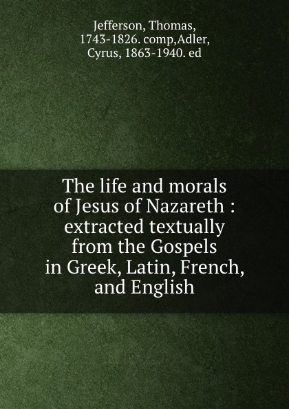 The life and morals of Jesus of Nazareth : extracted textually from the Gospels in Greek, Latin, French, and English