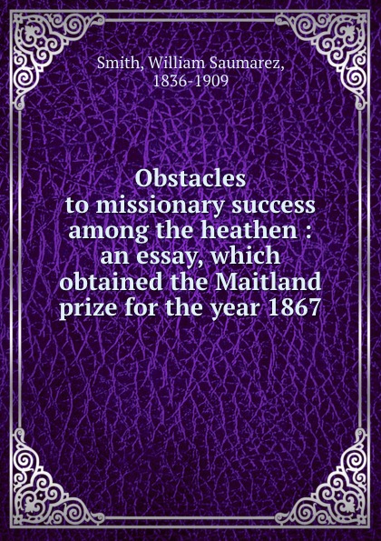 Obstacles to missionary success among the heathen : an essay, which obtained the Maitland prize for the year 1867