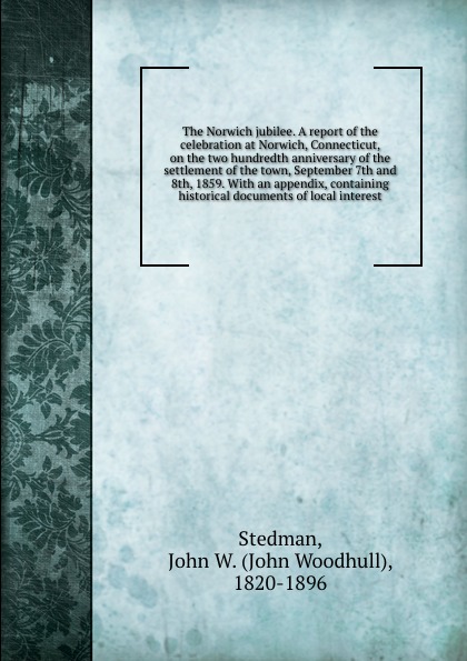 The Norwich jubilee. A report of the celebration at Norwich, Connecticut, on the two hundredth anniversary of the settlement of the town, September 7th and 8th, 1859. With an appendix, containing historical documents of local interest