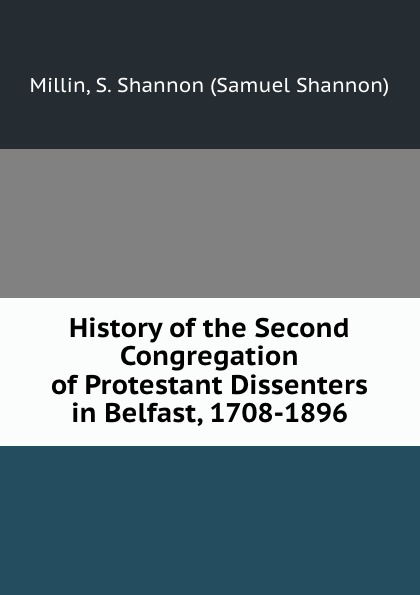 History of the Second Congregation of Protestant Dissenters in Belfast, 1708-1896