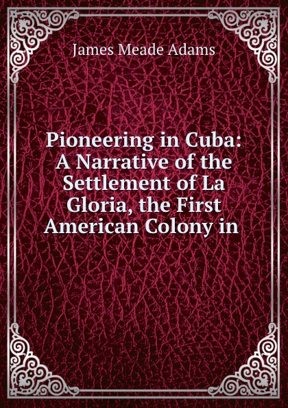 Pioneering in Cuba: A Narrative of the Settlement of La Gloria, the First American Colony in .