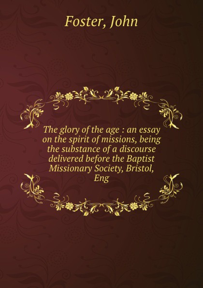 The glory of the age : an essay on the spirit of missions, being the substance of a discourse delivered before the Baptist Missionary Society, Bristol, Eng.
