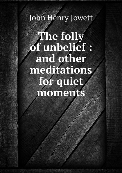 The folly of unbelief : and other meditations for quiet moments