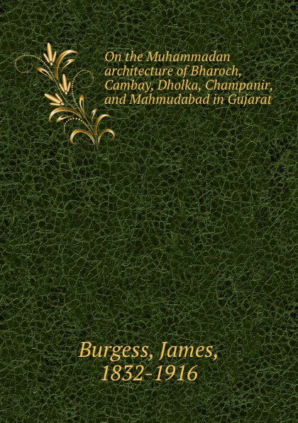 On the Muhammadan architecture of Bharoch, Cambay, Dholka, Champanir, and Mahmudabad in Gujarat