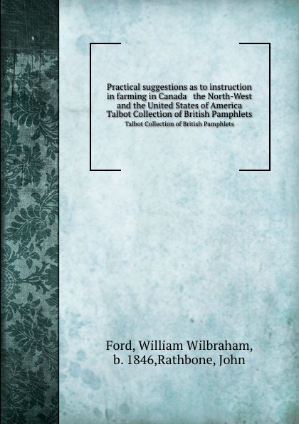 Practical suggestions as to instruction in farming in Canada . the North-West and the United States of America. Talbot Collection of British Pamphlets