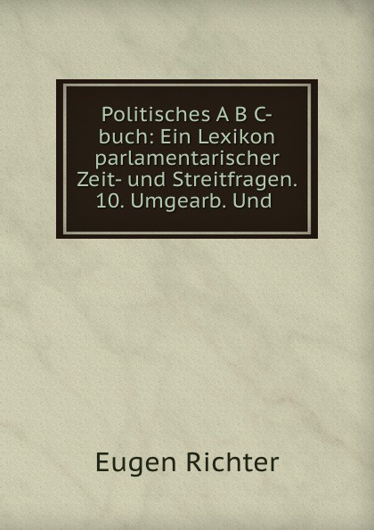 Politisches A B C-buch: Ein Lexikon parlamentarischer Zeit- und Streitfragen. 10. Umgearb. Und .