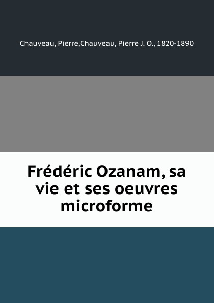 Frederic Ozanam, sa vie et ses oeuvres microforme. Pierre Chauveau Frederic Ozanam, sa vie et ses oeuvres microforme. Pierre Chauveau