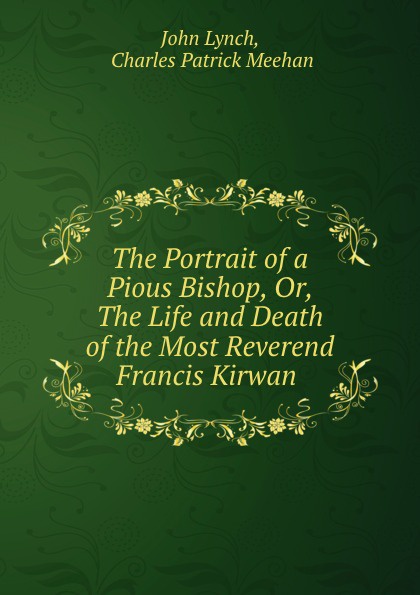 The Portrait of a Pious Bishop, Or, The Life and Death of the Most Reverend Francis Kirwan .