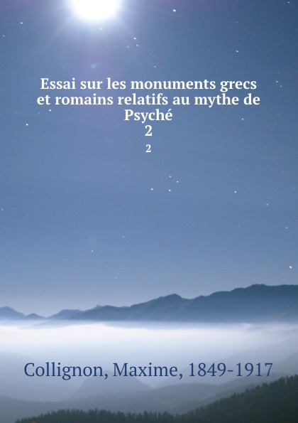 Essai sur les monuments grecs et romains relatifs au mythe de Psyche. 2. Maxime Collignon Essai sur les monuments grecs et romains relatifs au mythe de Psyche. 2. Maxime Collignon