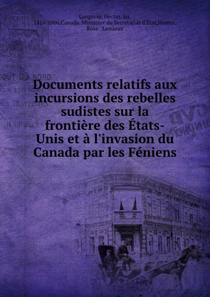 Documents relatifs aux incursions des rebelles sudistes sur la frontiere des Etats-Unis et a l.invasion du Canada par les Feniens. Hector Langevin Documents relatifs aux incursions des rebelles sudistes sur la frontiere des Etats-Unis et a l.invasion du Canada par les Feniens. Hector Langevin