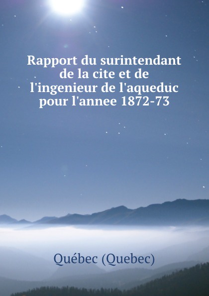 Rapport du surintendant de la cite et de l.ingenieur de l.aqueduc pour l.annee 1872-73. Qu?bec Quebec Rapport du surintendant de la cite et de l.ingenieur de l.aqueduc pour l.annee 1872-73. Qu?bec Quebec
