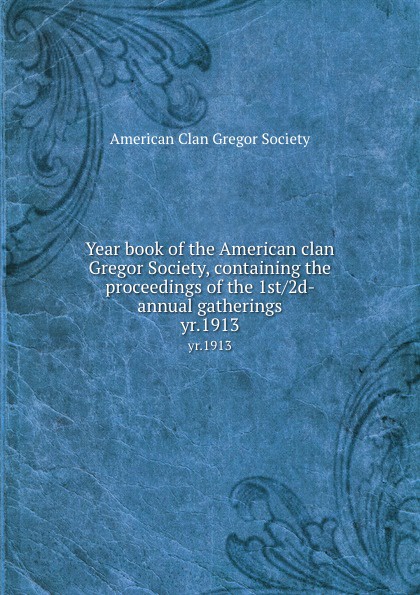 Year book of the American clan Gregor Society, containing the proceedings of the 1st/2d- annual gatherings. yr.1913. Year book of the American clan Gregor Society, containing the proceedings of the 1st/2d- annual gatherings. yr.1913.
