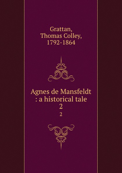 Agnes de Mansfeldt : a historical tale. 2. Thomas Colley Grattan Agnes de Mansfeldt : a historical tale. 2. Thomas Colley Grattan