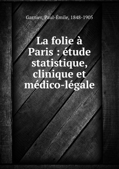 La folie a Paris : etude statistique, clinique et medico-legale. Paul-?mile Garnier La folie a Paris : etude statistique, clinique et medico-legale. Paul-?mile Garnier