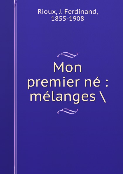 Mon premier ne : melanges .. J. Ferdinand Rioux Mon premier ne : melanges .. J. Ferdinand Rioux