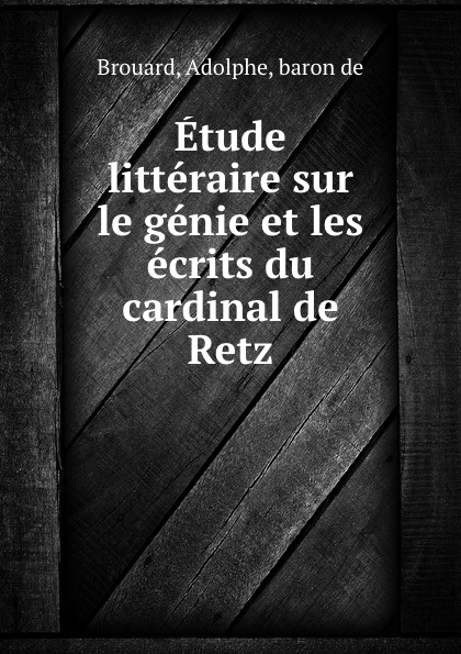 Etude litteraire sur le genie et les ecrits du cardinal de Retz. Adolphe Brouard Etude litteraire sur le genie et les ecrits du cardinal de Retz. Adolphe Brouard