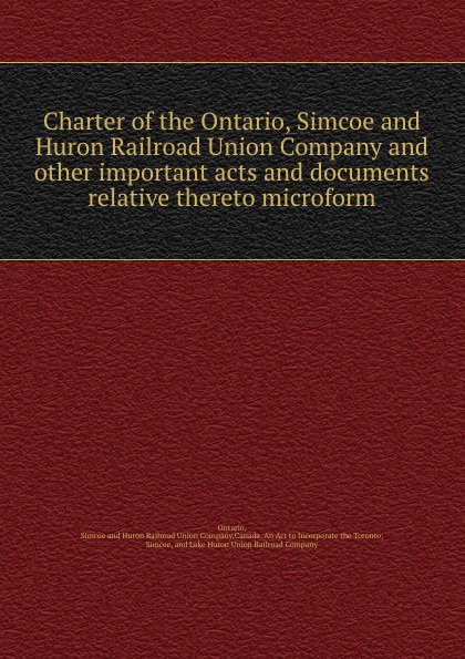 Charter of the Ontario, Simcoe and Huron Railroad Union Company and other important acts and documents relative thereto microform. Simcoe and Huron Railroad Union Ontario Charter of the Ontario, Simcoe and Huron Railroad Union Company and other important acts and documents relative thereto microform. Simcoe and Huron Railroad Union Ontario