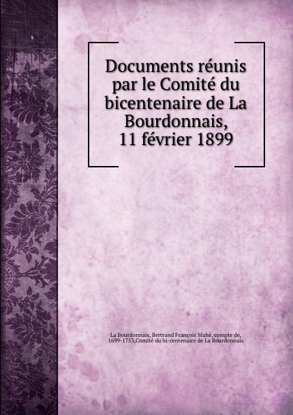 Documents reunis par le Comite du bicentenaire de La Bourdonnais, 11 fevrier 1899. Bertrand Fran?ois Mah? La Bourdonnais Documents reunis par le Comite du bicentenaire de La Bourdonnais, 11 fevrier 1899. Bertrand Fran?ois Mah? La Bourdonnais