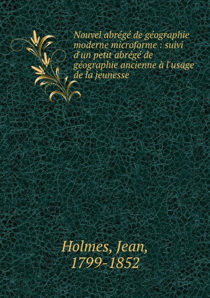 Nouvel abrege de geographie moderne microforme : suivi d.un petit abrege de geographie ancienne a l.usage de la jeunesse. Jean Holmes Nouvel abrege de geographie moderne microforme : suivi d.un petit abrege de geographie ancienne a l.usage de la jeunesse. Jean Holmes