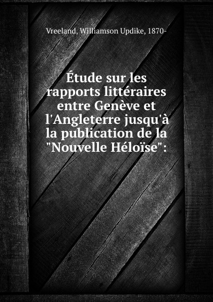 Etude sur les rapports litteraires entre Geneve et l.Angleterre jusqu.a la publication de la `Nouvelle Heloise`:. Williamson Updike Vreeland Etude sur les rapports litteraires entre Geneve et l.Angleterre jusqu.a la publication de la `Nouvelle Heloise`:. Williamson Updike Vreeland