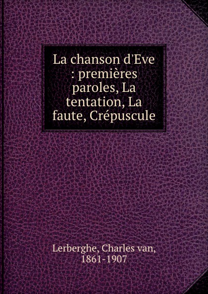La chanson d.Eve : premieres paroles, La tentation, La faute, Crepuscule. Charles van Lerberghe La chanson d.Eve : premieres paroles, La tentation, La faute, Crepuscule. Charles van Lerberghe