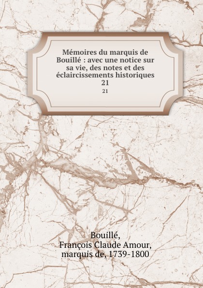 Memoires du marquis de Bouille : avec une notice sur sa vie, des notes et des eclaircissements historiques. 21. Fran?ois Claude Amour Bouill? Memoires du marquis de Bouille : avec une notice sur sa vie, des notes et des eclaircissements historiques. 21. Fran?ois Claude Amour Bouill?